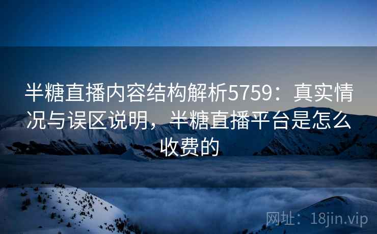 半糖直播内容结构解析5759：真实情况与误区说明，半糖直播平台是怎么收费的