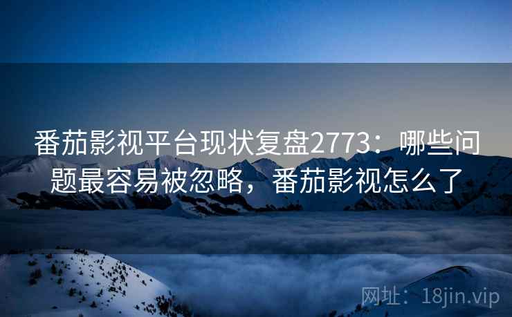 番茄影视平台现状复盘2773:哪些问题最容易被忽略,番茄影视怎么了 番茄影视平台现状复盘2773:哪些问题最容易被忽略,番茄影视怎么了