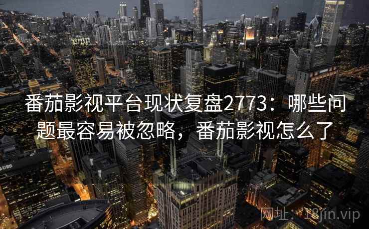 番茄影视平台现状复盘2773:哪些问题最容易被忽略,番茄影视怎么了 番茄影视平台现状复盘2773:哪些问题最容易被忽略,番茄影视怎么了