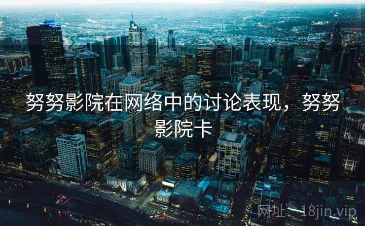 努努影院在网络中的讨论表现,努努影院卡 努努影院在网络中的讨论表现,努努影院卡