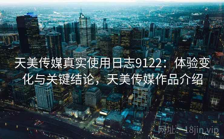 天美传媒真实使用日志9122:体验变化与关键结论,天美传媒作品介绍 天美传媒真实使用日志9122:体验变化与关键结论,天美传媒作品介绍