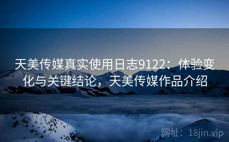 天美传媒真实使用日志9122:体验变化与关键结论,天美传媒作品介绍 天美传媒真实使用日志9122:体验变化与关键结论,天美传媒作品介绍