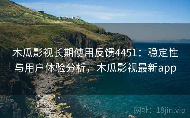 木瓜影视长期使用反馈4451:稳定性与用户体验分析,木瓜影视最新app 木瓜影视长期使用反馈4451:稳定性与用户体验分析,木瓜影视最新app