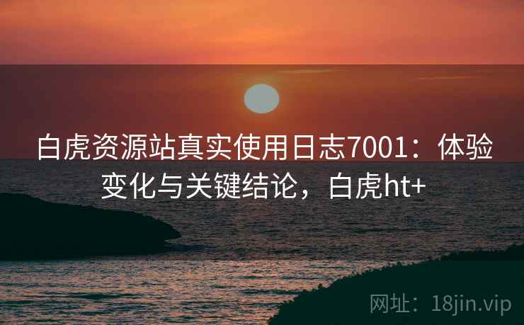 白虎资源站真实使用日志7001:体验变化与关键结论,白虎ht+ 白虎资源站真实使用日志7001:体验变化与关键结论,白虎ht+