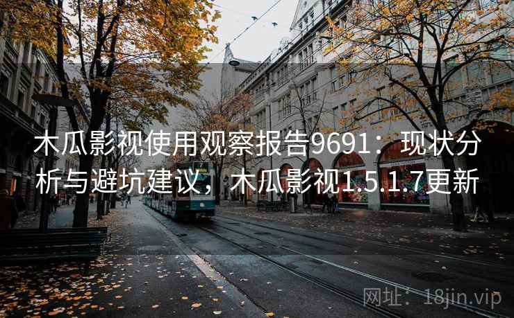 木瓜影视使用观察报告9691:现状分析与避坑建议,木瓜影视1.5.1.7更新 木瓜影视使用观察报告9691:现状分析与避坑建议,木瓜影视1.5.1.7更新