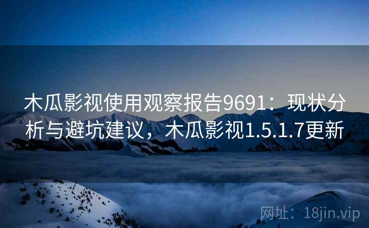 木瓜影视使用观察报告9691:现状分析与避坑建议,木瓜影视1.5.1.7更新 木瓜影视使用观察报告9691:现状分析与避坑建议,木瓜影视1.5.1.7更新