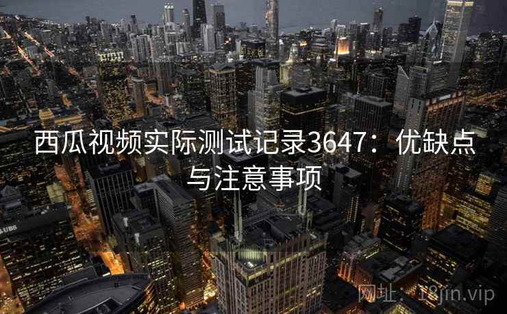 西瓜视频实际测试记录3647:优缺点与注意事项 西瓜视频实际测试记录3647:优缺点与注意事项