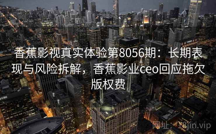 香蕉影视真实体验第8056期:长期表现与风险拆解,香蕉影业ceo回应拖欠版权费 香蕉影视真实体验第8056期:长期表现与风险拆解,香蕉影业ceo回应拖欠版权费