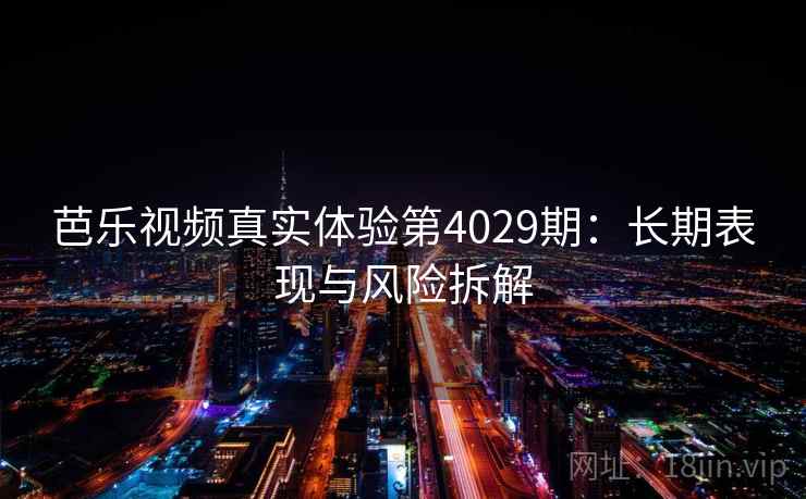 芭乐视频真实体验第4029期:长期表现与风险拆解 芭乐视频真实体验第4029期:长期表现与风险拆解