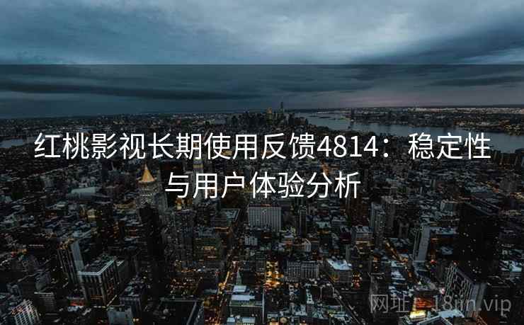 红桃影视长期使用反馈4814:稳定性与用户体验分析 红桃影视长期使用反馈4814:稳定性与用户体验分析