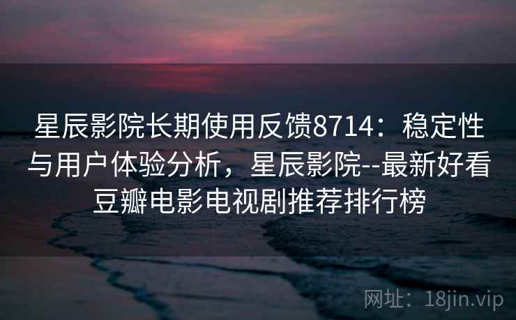 星辰影院长期使用反馈8714:稳定性与用户体验分析,星辰影院--最新好看豆瓣电影电视剧推荐排行榜 星辰影院长期使用反馈8714:稳定性与用户体验分析,星辰影院--最新好看豆瓣电影电视剧推荐排行榜