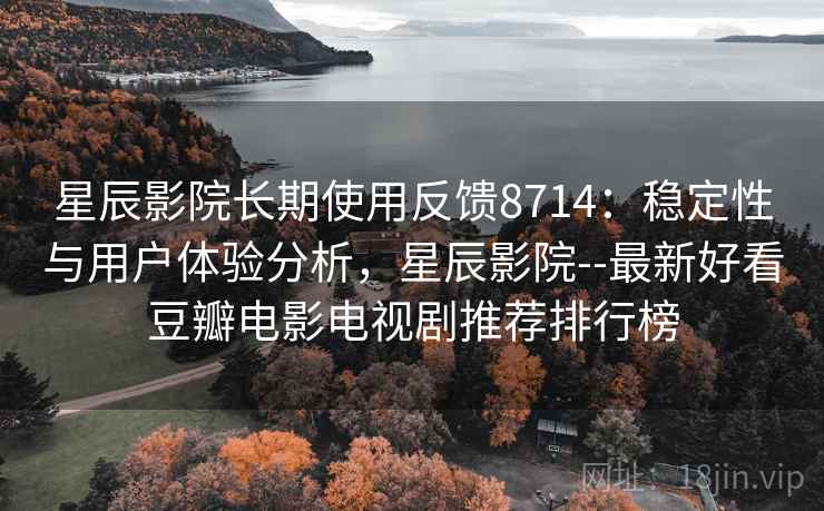 星辰影院长期使用反馈8714:稳定性与用户体验分析,星辰影院--最新好看豆瓣电影电视剧推荐排行榜 星辰影院长期使用反馈8714:稳定性与用户体验分析,星辰影院--最新好看豆瓣电影电视剧推荐排行榜