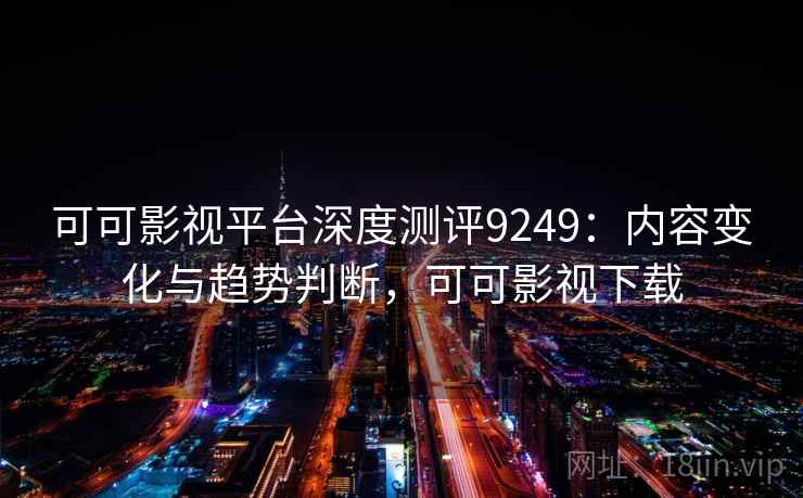 可可影视平台深度测评9249:内容变化与趋势判断,可可影视下载 可可影视平台深度测评9249:内容变化与趋势判断,可可影视下载