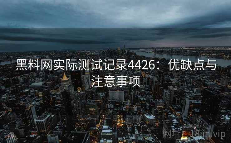 黑料网实际测试记录4426:优缺点与注意事项 黑料网实际测试记录4426:优缺点与注意事项