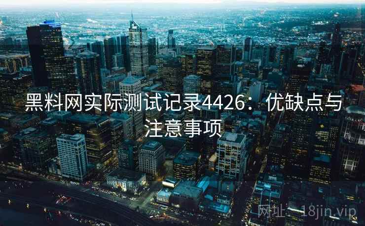 黑料网实际测试记录4426:优缺点与注意事项 黑料网实际测试记录4426:优缺点与注意事项