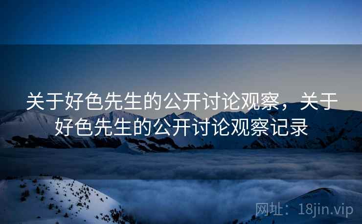 关于好色先生的公开讨论观察,关于好色先生的公开讨论观察记录 关于好色先生的公开讨论观察,关于好色先生的公开讨论观察记录