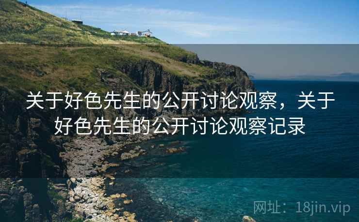 关于好色先生的公开讨论观察,关于好色先生的公开讨论观察记录 关于好色先生的公开讨论观察,关于好色先生的公开讨论观察记录