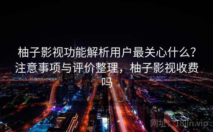 柚子影视功能解析用户最关心什么?注意事项与评价整理,柚子影视收费吗 柚子影视功能解析用户最关心什么?注意事项与评价整理,柚子影视收费吗