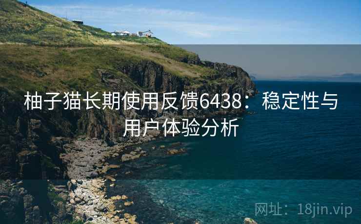 柚子猫长期使用反馈6438:稳定性与用户体验分析 柚子猫长期使用反馈6438:稳定性与用户体验分析