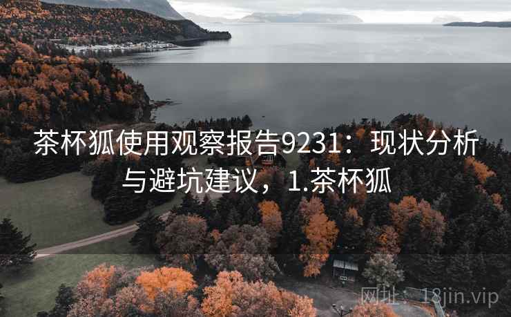 茶杯狐使用观察报告9231:现状分析与避坑建议,1.茶杯狐 茶杯狐使用观察报告9231:现状分析与避坑建议,1.茶杯狐