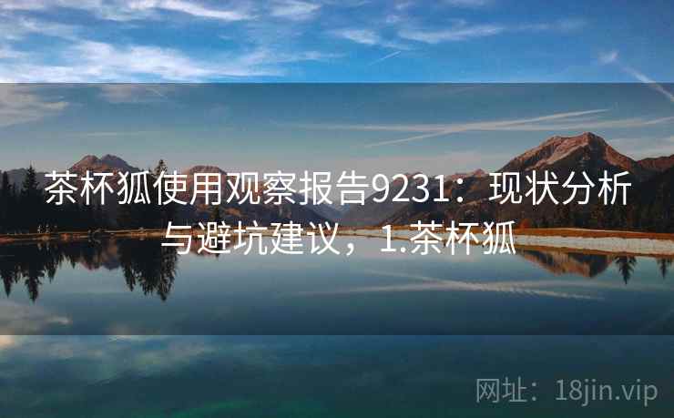 茶杯狐使用观察报告9231:现状分析与避坑建议,1.茶杯狐 茶杯狐使用观察报告9231:现状分析与避坑建议,1.茶杯狐