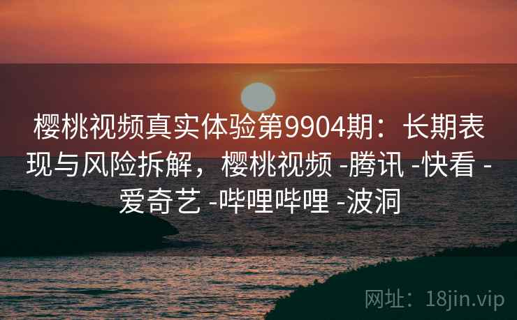 樱桃视频真实体验第9904期:长期表现与风险拆解,樱桃视频 -腾讯 -快看 -爱奇艺 -哔哩哔哩 -波洞 樱桃视频真实体验第9904期:长期表现与风险拆解,樱桃视频 -腾讯 -快看 -爱奇艺 -哔哩哔哩 -波洞