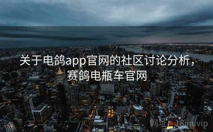 关于电鸽app官网的社区讨论分析,赛鸽电瓶车官网 关于电鸽app官网的社区讨论分析,赛鸽电瓶车官网