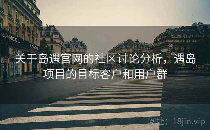 关于岛遇官网的社区讨论分析,遇岛项目的目标客户和用户群 关于岛遇官网的社区讨论分析,遇岛项目的目标客户和用户群