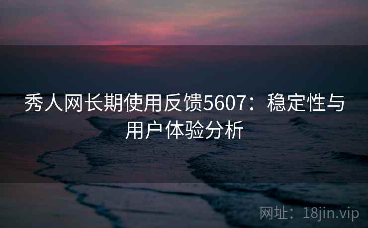 秀人网长期使用反馈5607:稳定性与用户体验分析 秀人网长期使用反馈5607:稳定性与用户体验分析
