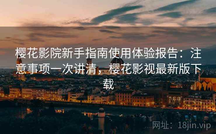 樱花影院新手指南使用体验报告：注意事项一次讲清，樱花影视最新版下载