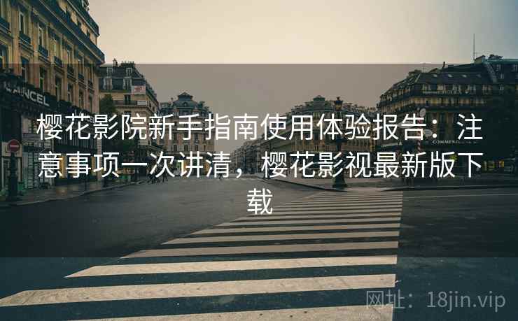 樱花影院新手指南使用体验报告：注意事项一次讲清，樱花影视最新版下载