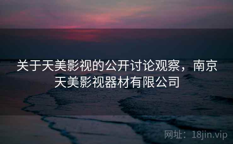 关于天美影视的公开讨论观察,南京天美影视器材有限公司 关于天美影视的公开讨论观察,南京天美影视器材有限公司