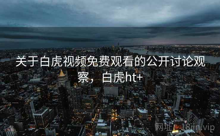 关于白虎视频免费观看的公开讨论观察,白虎ht+ 关于白虎视频免费观看的公开讨论观察,白虎ht+