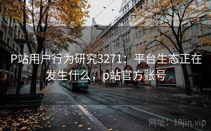P站用户行为研究3271:平台生态正在发生什么,p站官方账号 P站用户行为研究3271:平台生态正在发生什么,p站官方账号