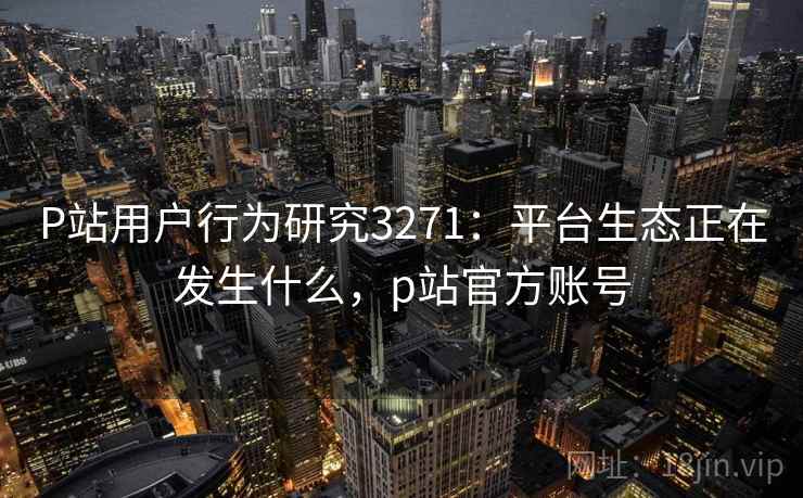 P站用户行为研究3271:平台生态正在发生什么,p站官方账号 P站用户行为研究3271:平台生态正在发生什么,p站官方账号