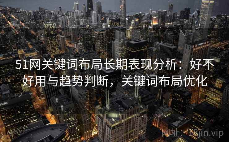 51网关键词布局长期表现分析:好不好用与趋势判断,关键词布局优化 51网关键词布局长期表现分析:好不好用与趋势判断,关键词布局优化