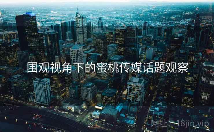 围观视角下的蜜桃传媒话题观察 围观视角下的蜜桃传媒话题观察