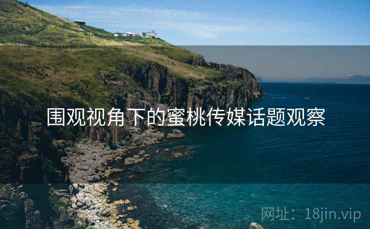 围观视角下的蜜桃传媒话题观察 围观视角下的蜜桃传媒话题观察