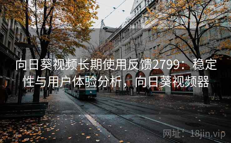 向日葵视频长期使用反馈2799:稳定性与用户体验分析,向日葵视频器 向日葵视频长期使用反馈2799:稳定性与用户体验分析,向日葵视频器