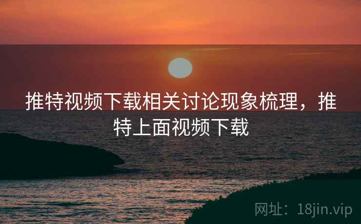 推特视频下载相关讨论现象梳理，推特上面视频下载