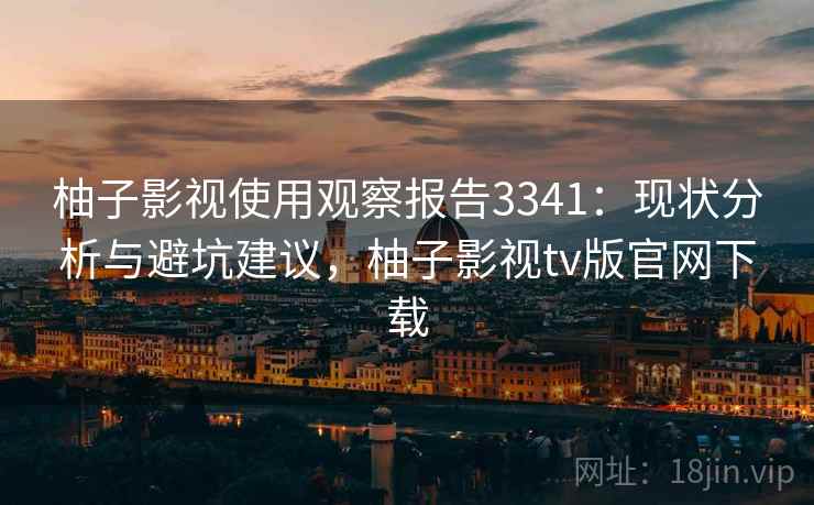 柚子影视使用观察报告3341:现状分析与避坑建议,柚子影视tv版官网下载 柚子影视使用观察报告3341:现状分析与避坑建议,柚子影视tv版官网下载