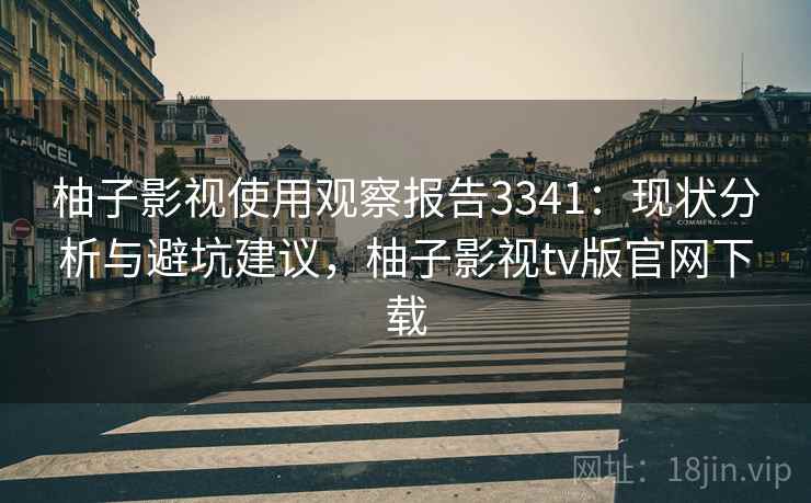 柚子影视使用观察报告3341:现状分析与避坑建议,柚子影视tv版官网下载 柚子影视使用观察报告3341:现状分析与避坑建议,柚子影视tv版官网下载