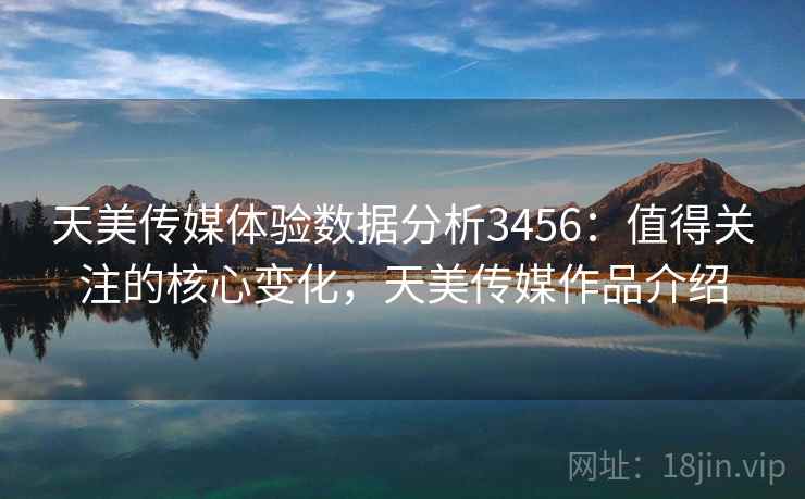 天美传媒体验数据分析3456:值得关注的核心变化,天美传媒作品介绍 天美传媒体验数据分析3456:值得关注的核心变化,天美传媒作品介绍