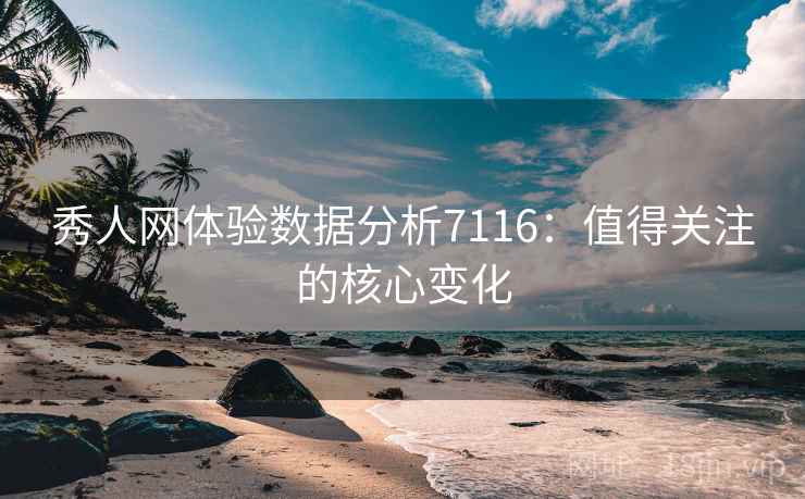 秀人网体验数据分析7116:值得关注的核心变化 秀人网体验数据分析7116:值得关注的核心变化