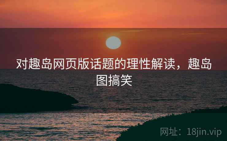 对趣岛网页版话题的理性解读,趣岛图搞笑 对趣岛网页版话题的理性解读,趣岛图搞笑