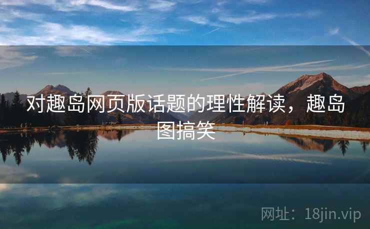 对趣岛网页版话题的理性解读,趣岛图搞笑 对趣岛网页版话题的理性解读,趣岛图搞笑