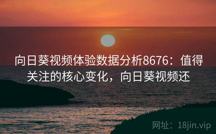 向日葵视频体验数据分析8676:值得关注的核心变化,向日葵视频还 向日葵视频体验数据分析8676:值得关注的核心变化,向日葵视频还