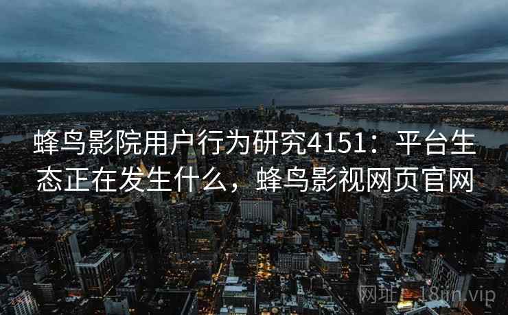 蜂鸟影院用户行为研究4151:平台生态正在发生什么,蜂鸟影视网页官网 蜂鸟影院用户行为研究4151:平台生态正在发生什么,蜂鸟影视网页官网