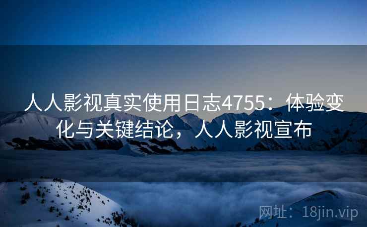 人人影视真实使用日志4755:体验变化与关键结论,人人影视宣布 人人影视真实使用日志4755:体验变化与关键结论,人人影视宣布