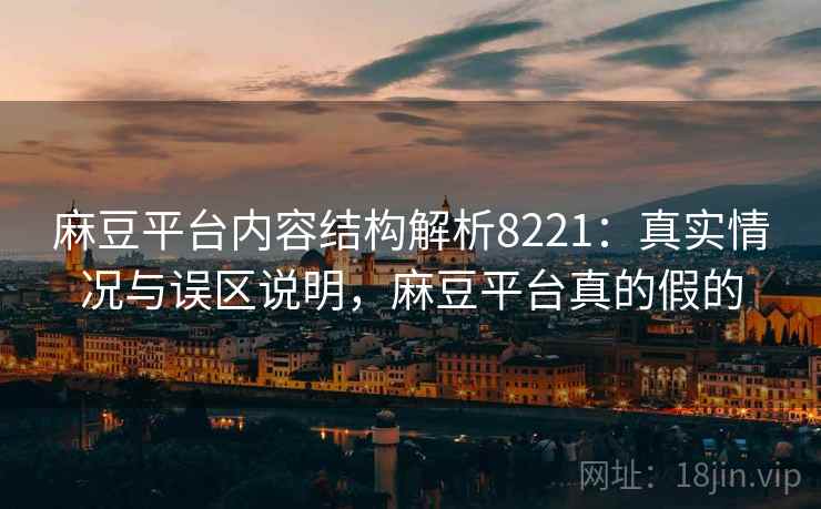 麻豆平台内容结构解析8221:真实情况与误区说明,麻豆平台真的假的 麻豆平台内容结构解析8221:真实情况与误区说明,麻豆平台真的假的